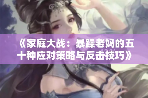 《家庭大战：暴躁老妈的五十种应对策略与反击技巧》