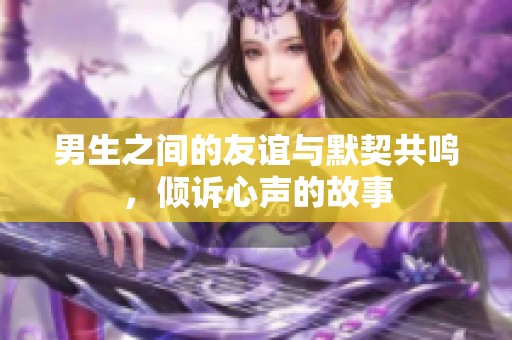 男生之间的友谊与默契共鸣，倾诉心声的故事