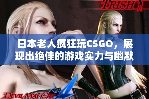 日本老人疯狂玩CSGO，展现出绝佳的游戏实力与幽默风趣