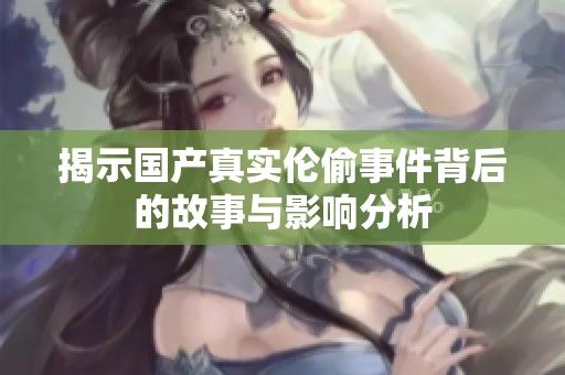 揭示国产真实伦偷事件背后的故事与影响分析