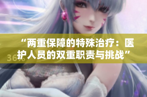 “两重保障的特殊治疗：医护人员的双重职责与挑战”