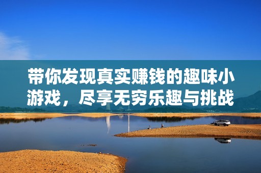 带你发现真实赚钱的趣味小游戏，尽享无穷乐趣与挑战