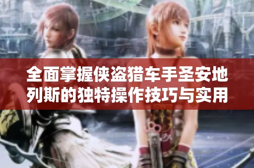 全面掌握侠盗猎车手圣安地列斯的独特操作技巧与实用教程指导
