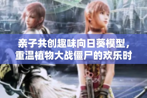 亲子共创趣味向日葵模型，重温植物大战僵尸的欢乐时光