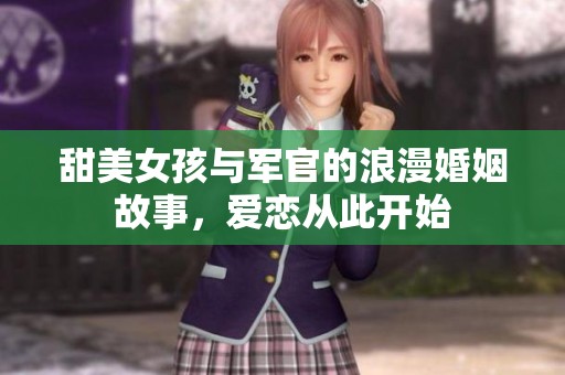 甜美女孩与军官的浪漫婚姻故事，爱恋从此开始