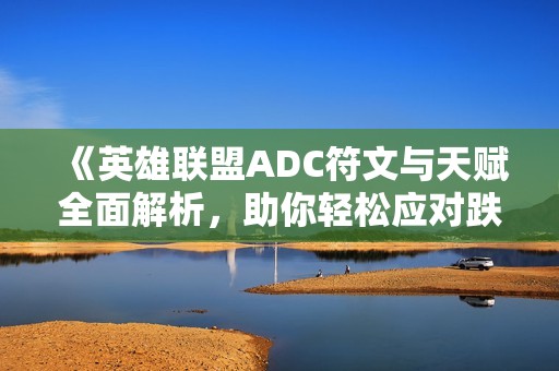 《英雄联盟ADC符文与天赋全面解析，助你轻松应对跌停挑战》