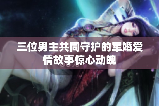 三位男主共同守护的军婚爱情故事惊心动魄