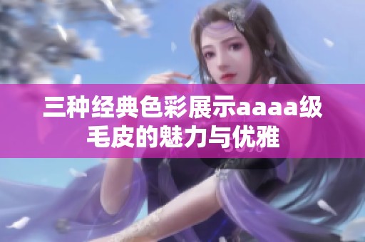 三种经典色彩展示aaaa级毛皮的魅力与优雅