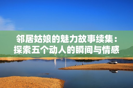邻居姑娘的魅力故事续集：探索五个动人的瞬间与情感交织