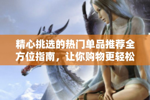 精心挑选的热门单品推荐全方位指南，让你购物更轻松