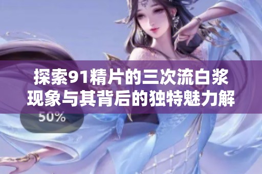 探索91精片的三次流白浆现象与其背后的独特魅力解析