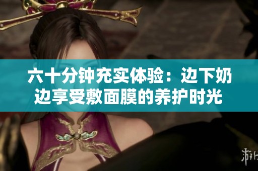 六十分钟充实体验：边下奶边享受敷面膜的养护时光
