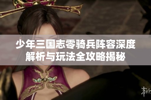 少年三国志零骑兵阵容深度解析与玩法全攻略揭秘