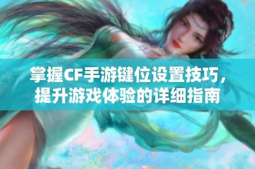 掌握CF手游键位设置技巧，提升游戏体验的详细指南