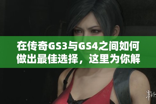 在传奇GS3与GS4之间如何做出最佳选择，这里为你解析