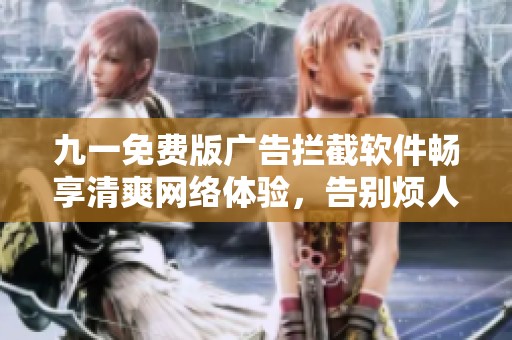 九一免费版广告拦截软件畅享清爽网络体验，告别烦人广告