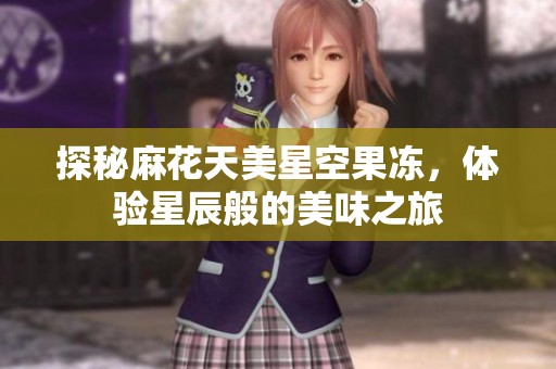 探秘麻花天美星空果冻，体验星辰般的美味之旅