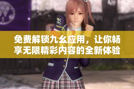免费解锁九幺应用，让你畅享无限精彩内容的全新体验