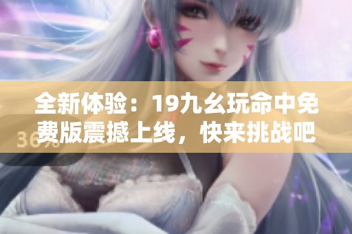 全新体验：19九幺玩命中免费版震撼上线，快来挑战吧！