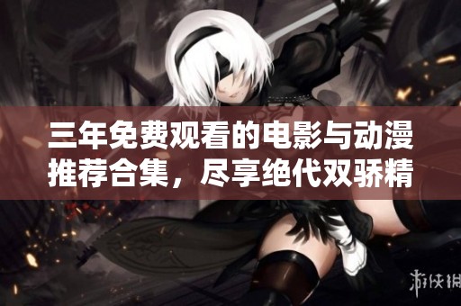 三年免费观看的电影与动漫推荐合集，尽享绝代双骄精彩内容