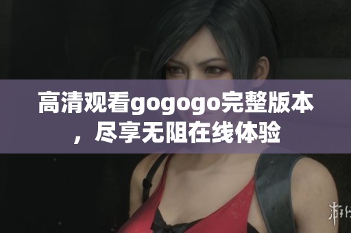 高清观看gogogo完整版本，尽享无阻在线体验