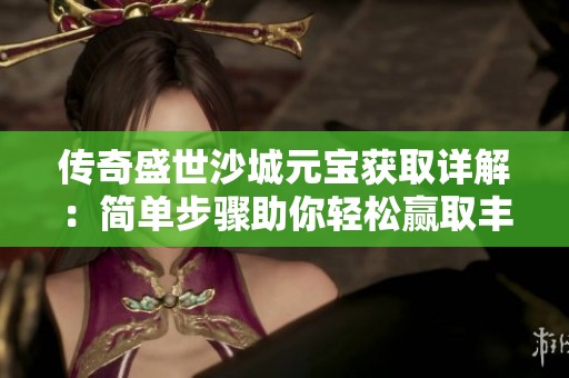 传奇盛世沙城元宝获取详解：简单步骤助你轻松赢取丰富奖励