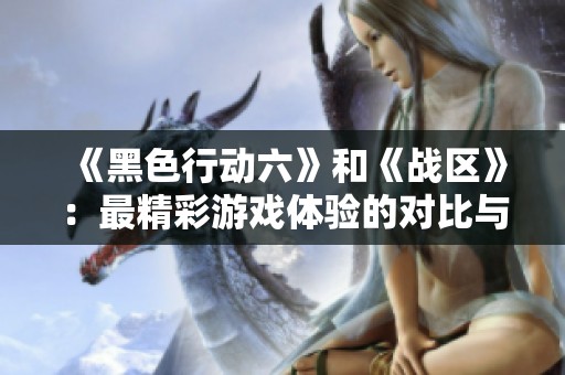 《黑色行动六》和《战区》：最精彩游戏体验的对比与分析