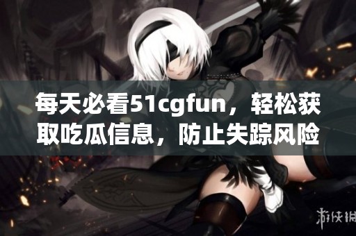 每天必看51cgfun，轻松获取吃瓜信息，防止失踪风险