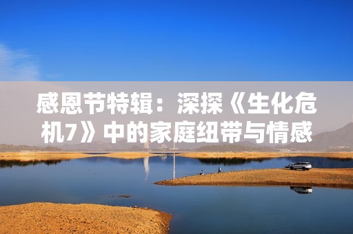 感恩节特辑：深探《生化危机7》中的家庭纽带与情感回归