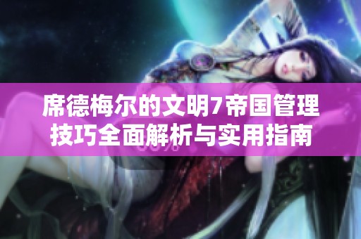 席德梅尔的文明7帝国管理技巧全面解析与实用指南