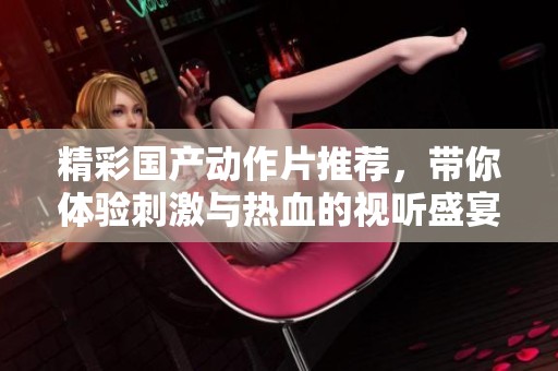 精彩国产动作片推荐，带你体验刺激与热血的视听盛宴