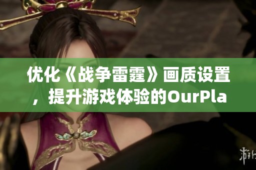 优化《战争雷霆》画质设置，提升游戏体验的OurPlay PC加速器使用指南
