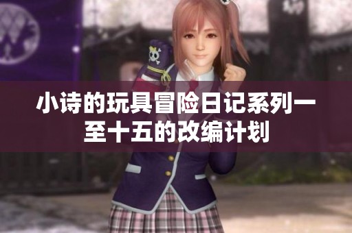小诗的玩具冒险日记系列一至十五的改编计划