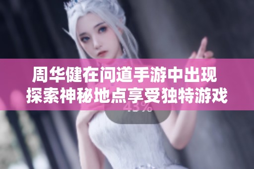 周华健在问道手游中出现 探索神秘地点享受独特游戏乐趣