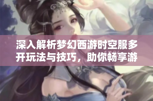 深入解析梦幻西游时空服多开玩法与技巧，助你畅享游戏乐趣