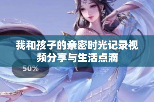 我和孩子的亲密时光记录视频分享与生活点滴