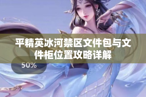 平精英冰河禁区文件包与文件柜位置攻略详解