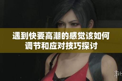 遇到快要高潮的感觉该如何调节和应对技巧探讨