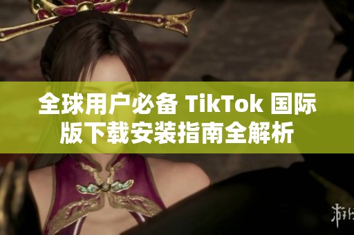 全球用户必备 TikTok 国际版下载安装指南全解析