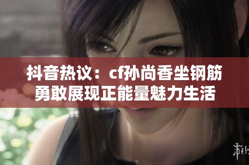 抖音热议：cf孙尚香坐钢筋勇敢展现正能量魅力生活