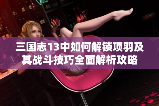 三国志13中如何解锁项羽及其战斗技巧全面解析攻略