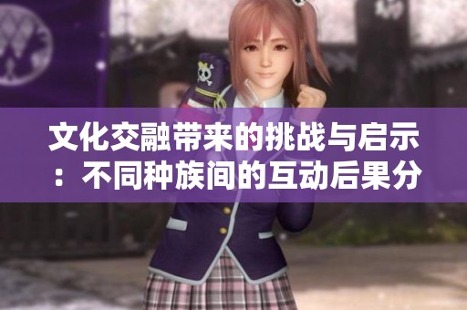 文化交融带来的挑战与启示：不同种族间的互动后果分析