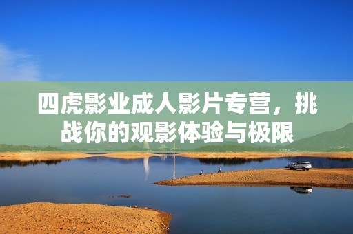 四虎影业成人影片专营，挑战你的观影体验与极限