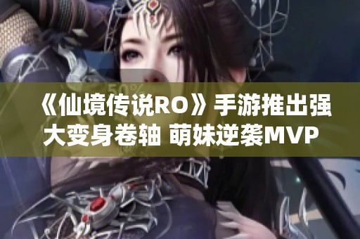 《仙境传说RO》手游推出强大变身卷轴 萌妹逆袭MVP令路人震惊