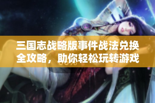 三国志战略版事件战法兑换全攻略，助你轻松玩转游戏战局