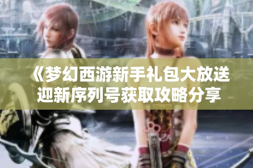 《梦幻西游新手礼包大放送 迎新序列号获取攻略分享》