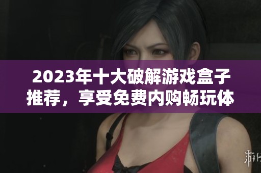 2023年十大破解游戏盒子推荐，享受免费内购畅玩体验