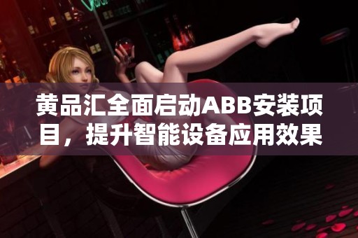黄品汇全面启动ABB安装项目，提升智能设备应用效果