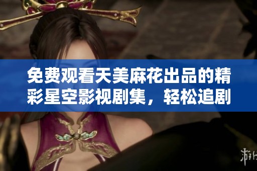 免费观看天美麻花出品的精彩星空影视剧集，轻松追剧体验