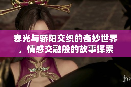 寒光与骄阳交织的奇妙世界，情感交融般的故事探索